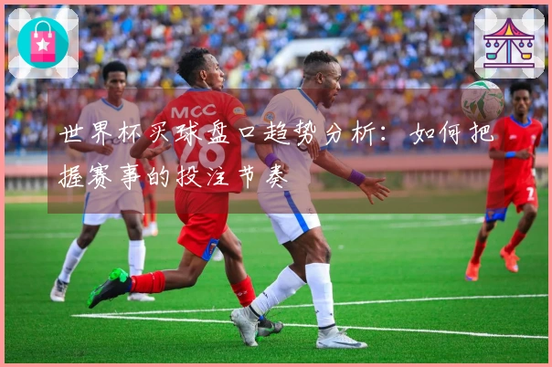 世界杯买球盘口趋势分析：如何把握赛事的投注节奏