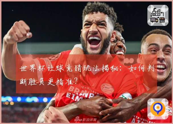 世界杯让球竞猜玩法揭秘：如何判断胜负更精准？