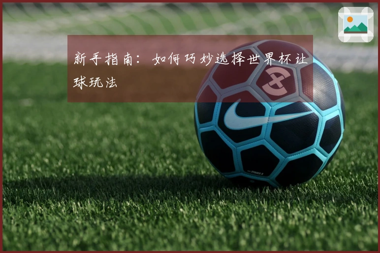 新手指南：如何巧妙选择世界杯让球玩法