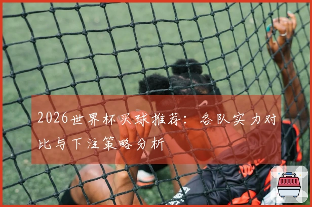 2026世界杯买球推荐：各队实力对比与下注策略分析