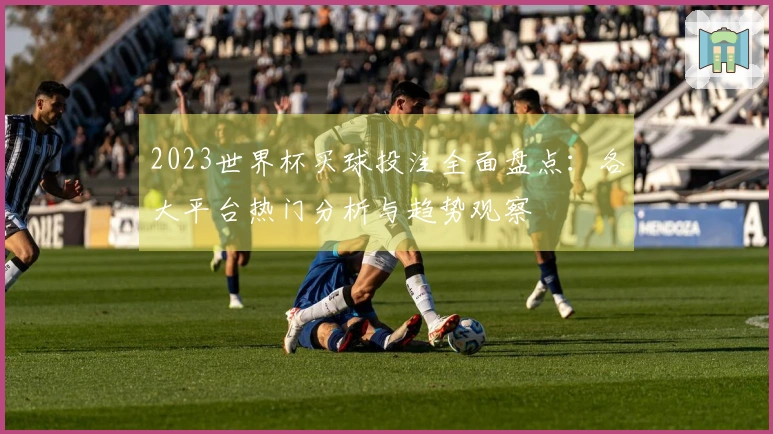 2023世界杯买球投注全面盘点：各大平台热门分析与趋势观察
