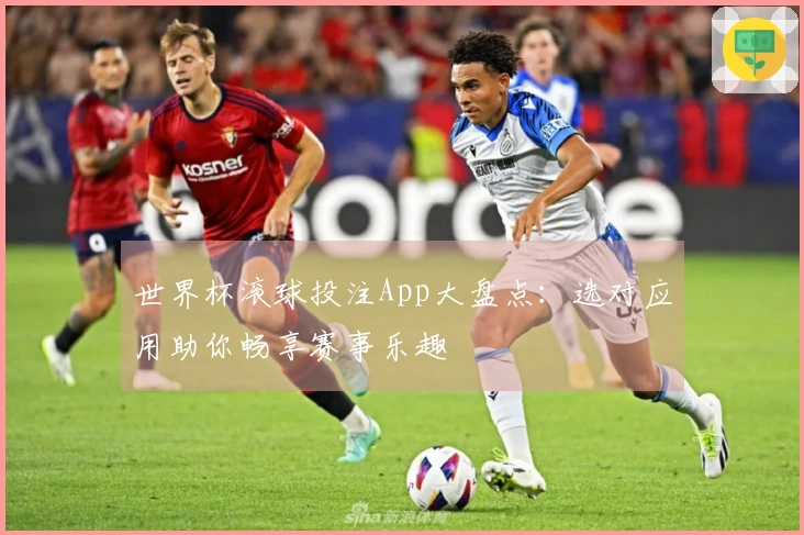 世界杯滚球投注App大盘点：选对应用助你畅享赛事乐趣