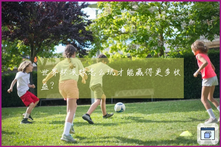 世界杯滚球怎么玩才能赢得更多收益？