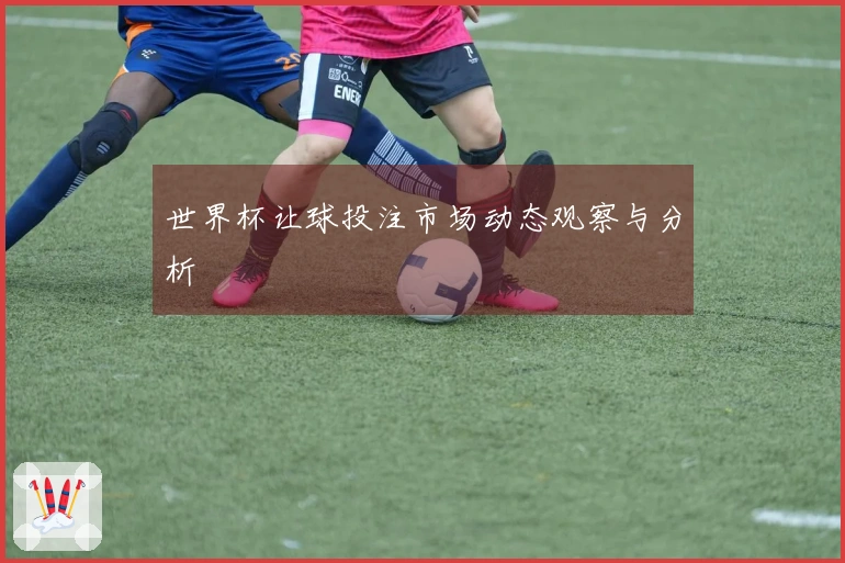 世界杯让球投注市场动态观察与分析