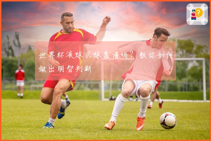 世界杯滚球买球靠谱吗？教你如何做出明智判断