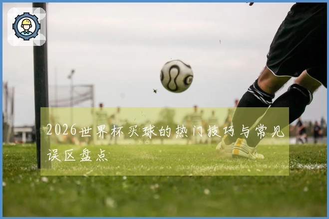 2026世界杯买球的热门技巧与常见误区盘点