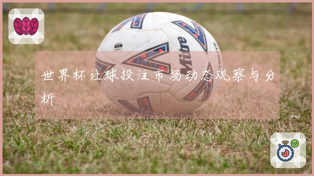 世界杯让球投注市场动态观察与分析