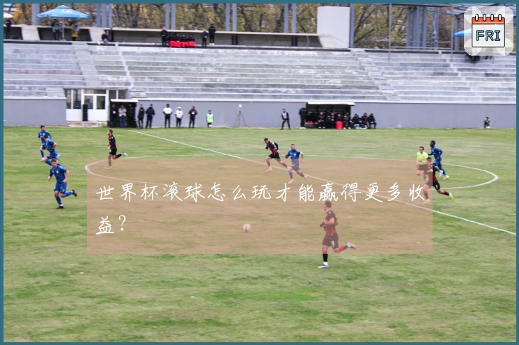 世界杯滚球怎么玩才能赢得更多收益？