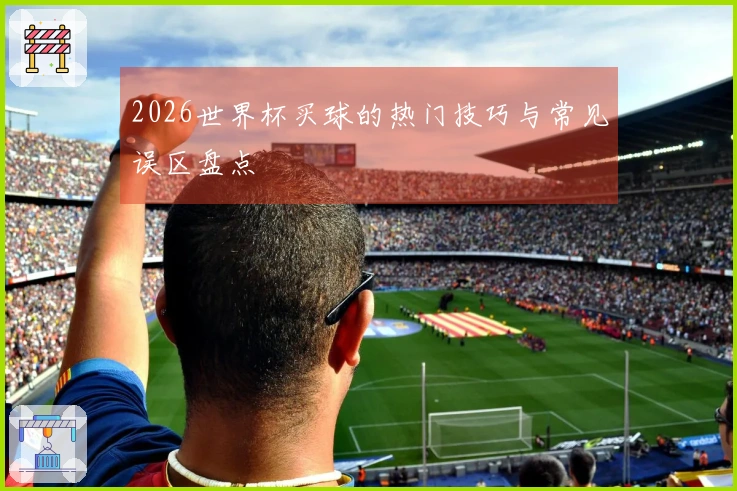 2026世界杯买球的热门技巧与常见误区盘点