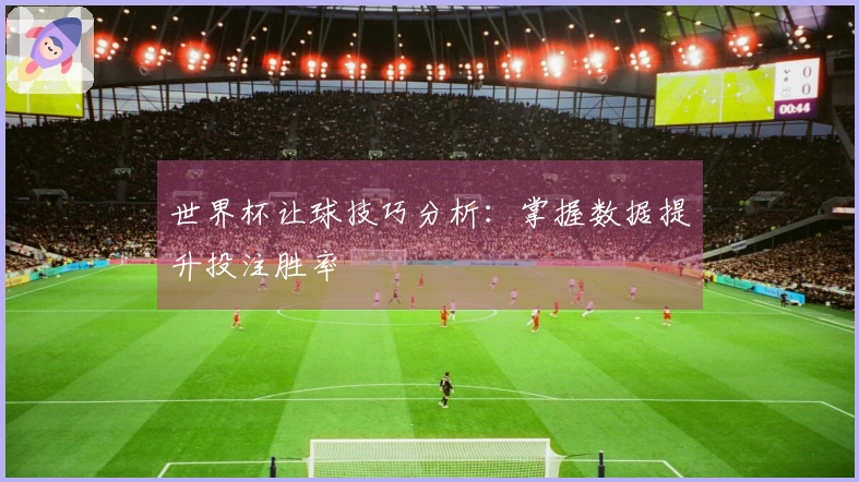 世界杯让球技巧分析：掌握数据提升投注胜率
