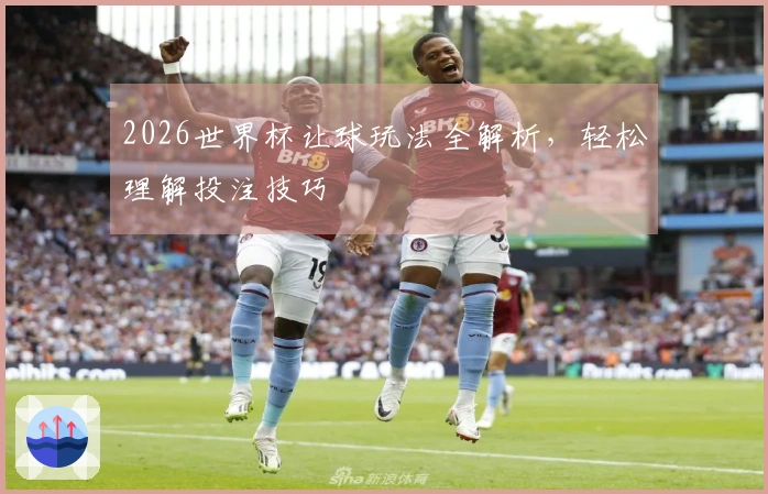 2026世界杯让球玩法全解析，轻松理解投注技巧