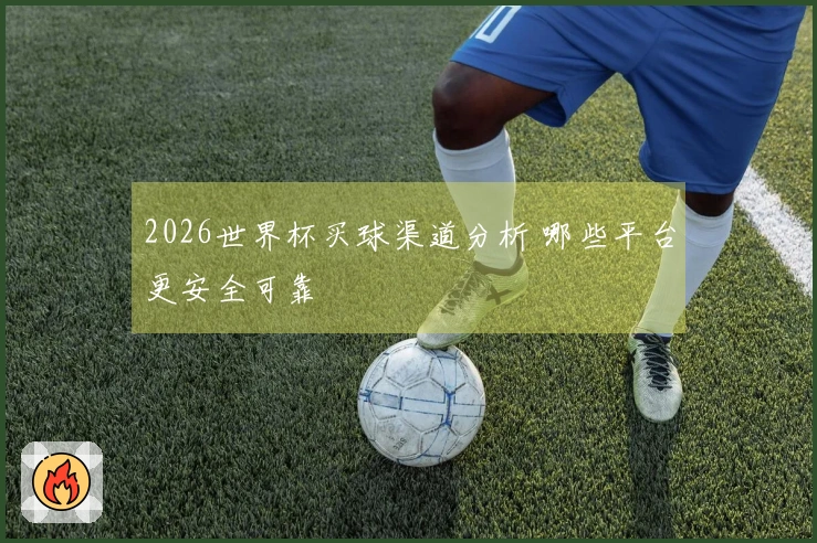 2026世界杯买球渠道分析 哪些平台更安全可靠