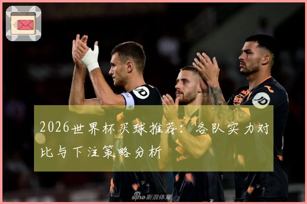 2026世界杯买球推荐：各队实力对比与下注策略分析