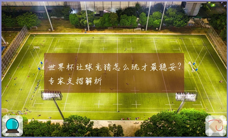 世界杯让球竞猜怎么玩才最稳妥？专家支招解析