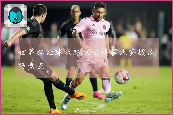 世界杯让球买球玩法详解及实战技巧盘点